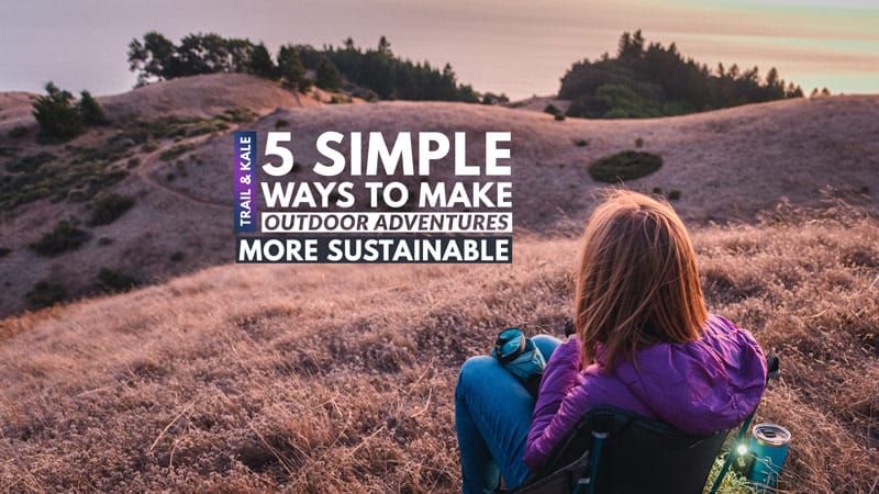 5 Simple Ways To Make Outdoor Adventures More Sustainable Trail and Kale